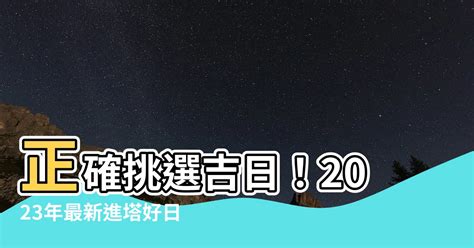 進塔吉日2023|【進塔吉日2023】最全進塔吉日一次看！2023進塔好時機讓你安。